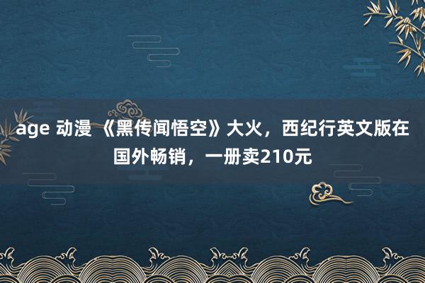 age 动漫 《黑传闻悟空》大火，西纪行英文版在国外畅销，一册卖210元