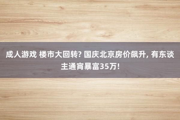 成人游戏 楼市大回转? 国庆北京房价飙升， 有东谈主通宵暴富35万!