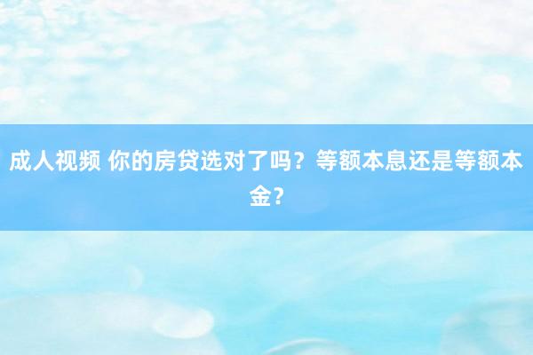 成人视频 你的房贷选对了吗？等额本息还是等额本金？