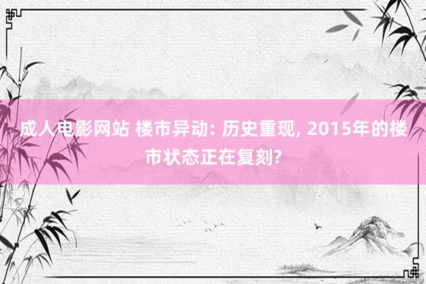 成人电影网站 楼市异动: 历史重现， 2015年的楼市状态正在复刻?