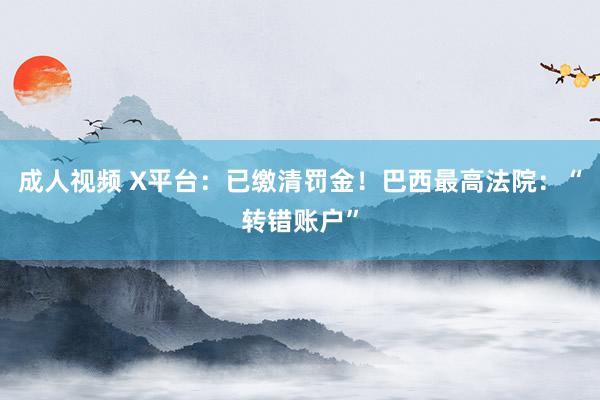 成人视频 X平台：已缴清罚金！巴西最高法院：“转错账户”