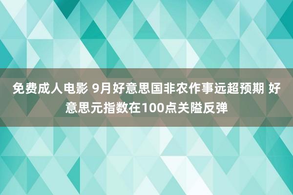 免费成人电影 9月好意思国非农作事远超预期 好意思元指数在100点关隘反弹