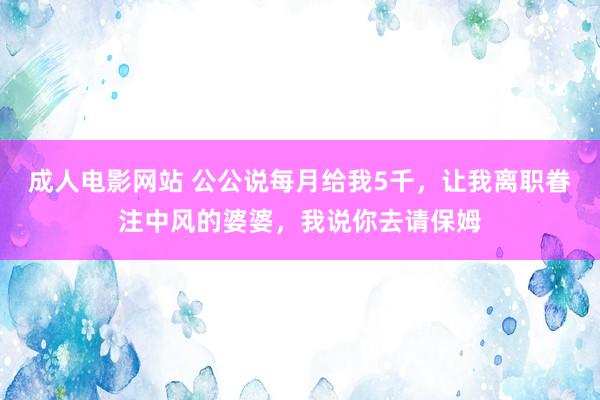 成人电影网站 公公说每月给我5千，让我离职眷注中风的婆婆，我说你去请保姆