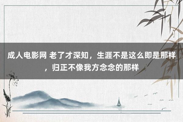 成人电影网 老了才深知，生涯不是这么即是那样，归正不像我方念念的那样