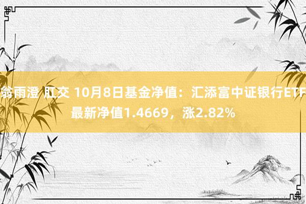 翁雨澄 肛交 10月8日基金净值：汇添富中证银行ETF最新净值1.4669，涨2.82%