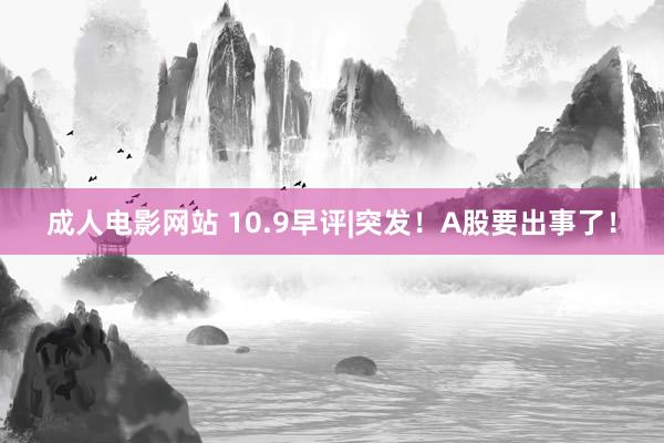 成人电影网站 10.9早评|突发！A股要出事了！