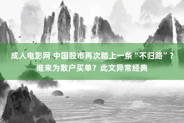 成人电影网 中国股市再次踏上一条“不归路”？谁来为散户买单？此文异常经典