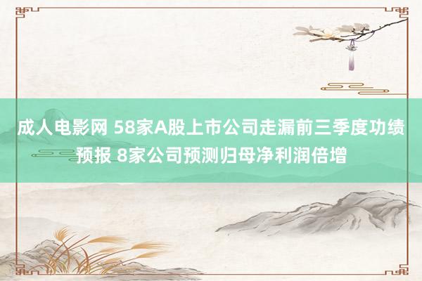 成人电影网 58家A股上市公司走漏前三季度功绩预报 8家公司预测归母净利润倍增