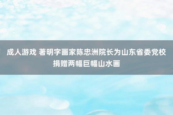 成人游戏 著明字画家陈忠洲院长为山东省委党校捐赠两幅巨幅山水画