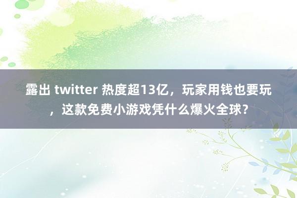 露出 twitter 热度超13亿，玩家用钱也要玩，这款免费小游戏凭什么爆火全球？