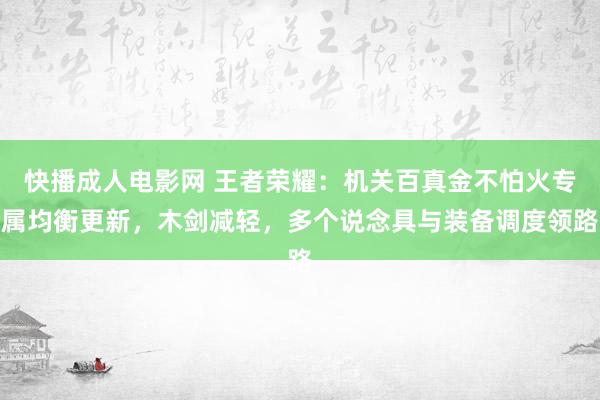 快播成人电影网 王者荣耀：机关百真金不怕火专属均衡更新，木剑减轻，多个说念具与装备调度领路