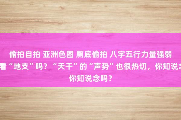 偷拍自拍 亚洲色图 厕底偷拍 八字五行力量强弱非要看“地支”吗？“天干”的“声势”也很热切，你知说念吗？