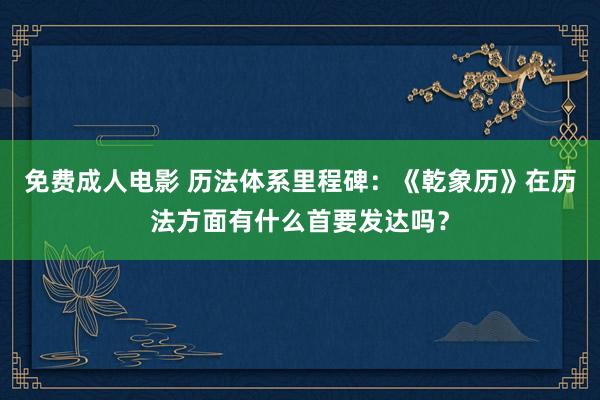 免费成人电影 历法体系里程碑：《乾象历》在历法方面有什么首要发达吗？