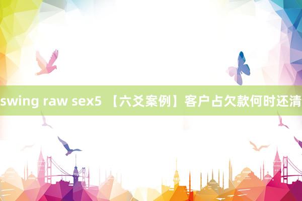 swing raw sex5 【六爻案例】客户占欠款何时还清