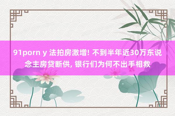 91porn y 法拍房激增! 不到半年近30万东说念主房贷断供， 银行们为何不出手相救