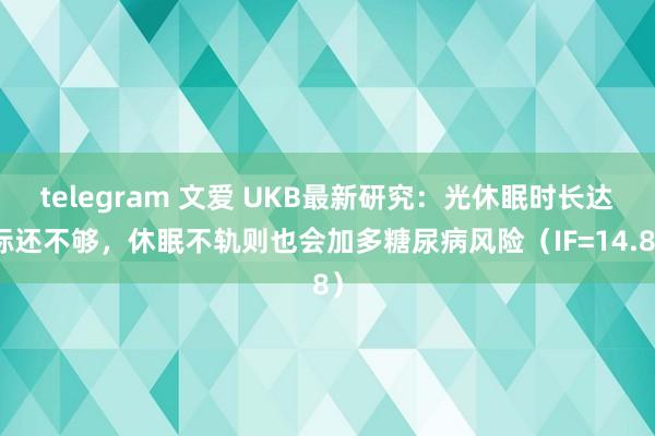 telegram 文爱 UKB最新研究：光休眠时长达标还不够，休眠不轨则也会加多糖尿病风险（IF=14.8）