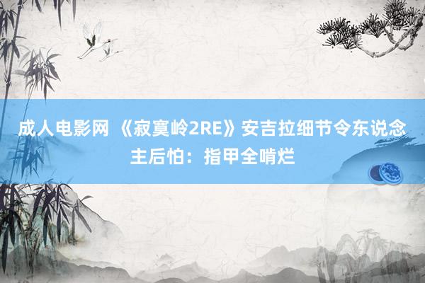 成人电影网 《寂寞岭2RE》安吉拉细节令东说念主后怕：指甲全啃烂