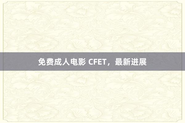 免费成人电影 CFET，最新进展