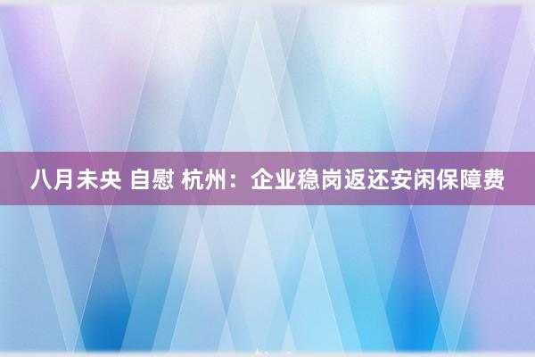 八月未央 自慰 杭州：企业稳岗返还安闲保障费