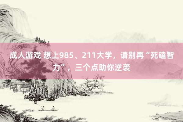 成人游戏 想上985、211大学，请别再“死磕智力”，三个点助你逆袭