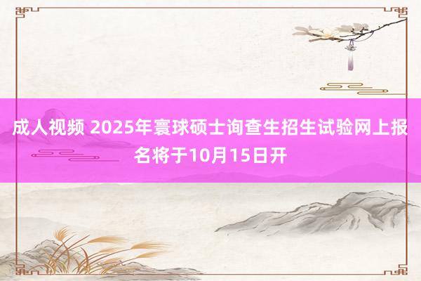 成人视频 2025年寰球硕士询查生招生试验网上报名将于10月15日开