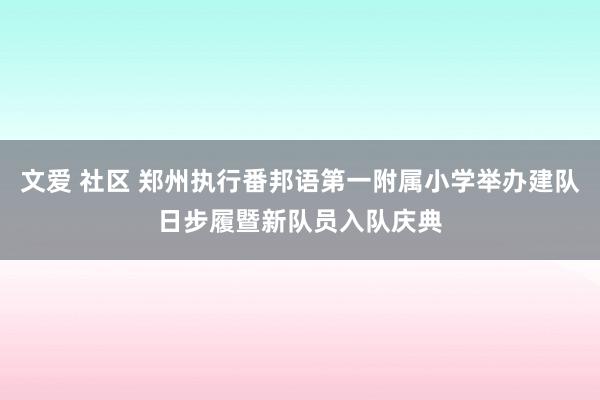 文爱 社区 郑州执行番邦语第一附属小学举办建队日步履暨新队员入队庆典