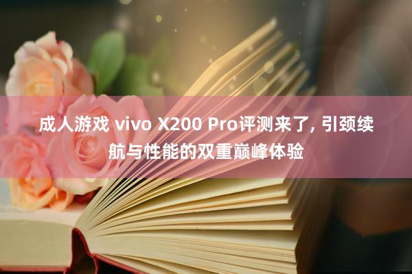 成人游戏 vivo X200 Pro评测来了， 引颈续航与性能的双重巅峰体验