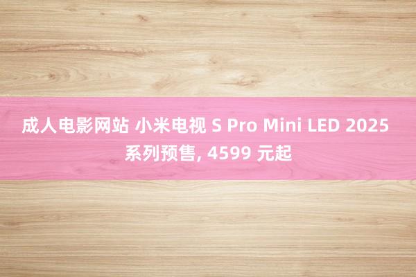 成人电影网站 小米电视 S Pro Mini LED 2025 系列预售， 4599 元起