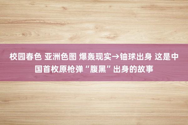 校园春色 亚洲色图 爆轰现实→铀球出身 这是中国首枚原枪弹“腹黑”出身的故事