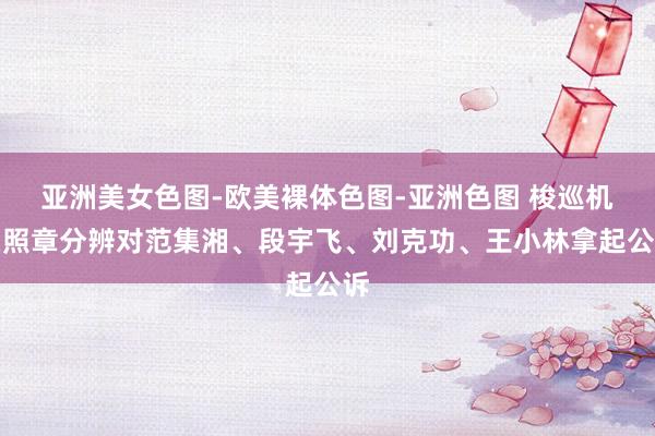 亚洲美女色图-欧美裸体色图-亚洲色图 梭巡机关照章分辨对范集湘、段宇飞、刘克功、王小林拿起公诉