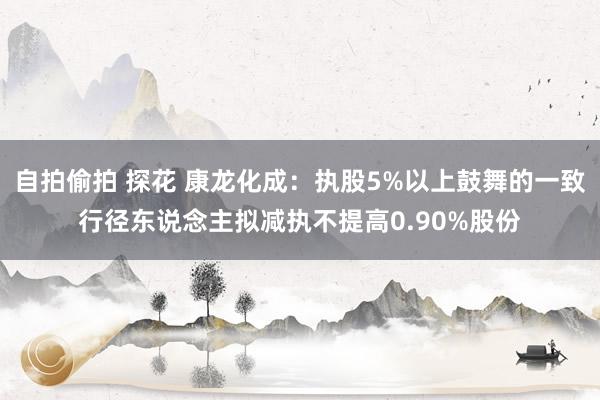 自拍偷拍 探花 康龙化成：执股5%以上鼓舞的一致行径东说念主拟减执不提高0.90%股份