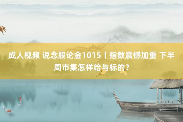 成人视频 说念股论金1015丨指数震憾加重 下半周市集怎样给与标的？