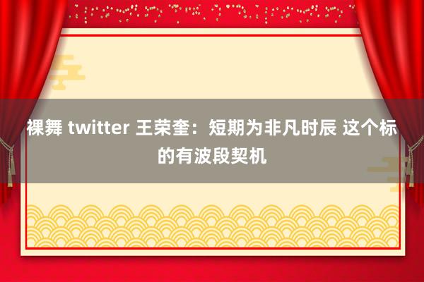 裸舞 twitter 王荣奎：短期为非凡时辰 这个标的有波段契机