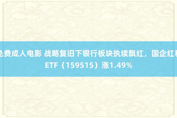 免费成人电影 战略复旧下银行板块执续飘红，国企红利ETF（159515）涨1.49%