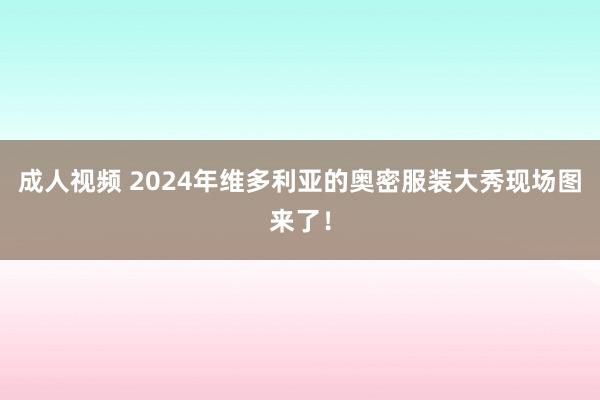 成人视频 2024年维多利亚的奥密服装大秀现场图来了！