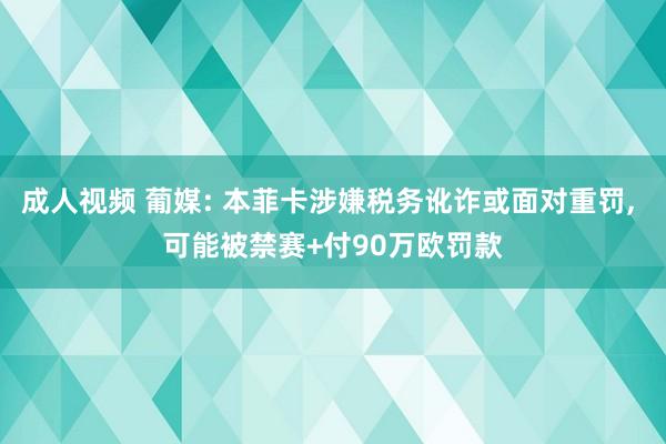 成人视频 葡媒: 本菲卡涉嫌税务讹诈或面对重罚， 可能被禁赛+付90万欧罚款