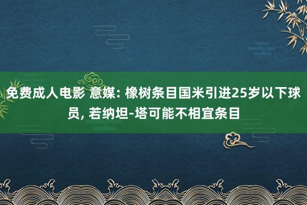 免费成人电影 意媒: 橡树条目国米引进25岁以下球员， 若纳坦-塔可能不相宜条目