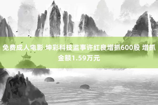 免费成人电影 坤彩科技监事许红良增抓600股 增抓金额1.59万元