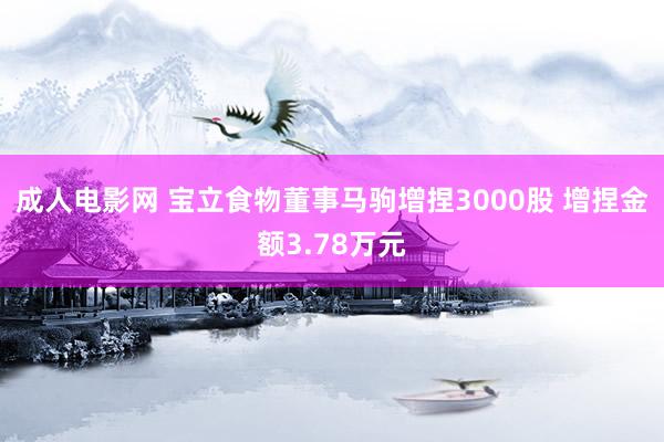 成人电影网 宝立食物董事马驹增捏3000股 增捏金额3.78万元