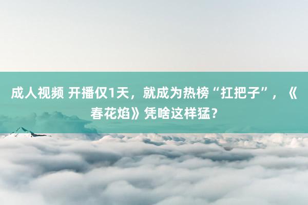 成人视频 开播仅1天，就成为热榜“扛把子”，《春花焰》凭啥这样猛？