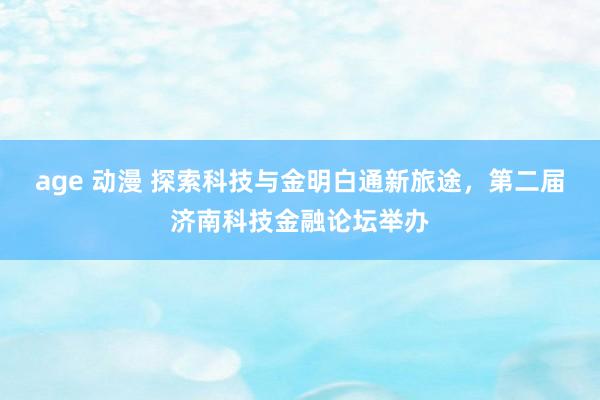 age 动漫 探索科技与金明白通新旅途，第二届济南科技金融论坛举办