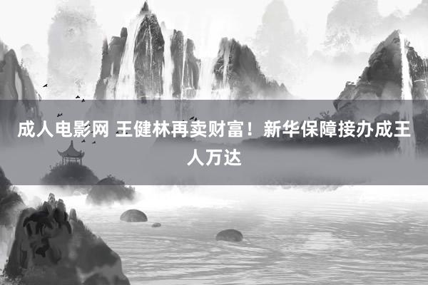 成人电影网 王健林再卖财富！新华保障接办成王人万达