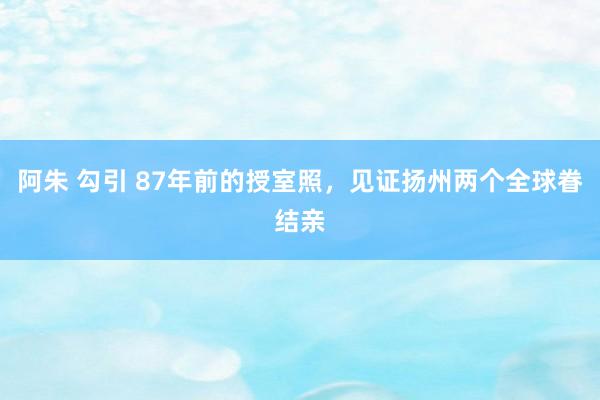 阿朱 勾引 87年前的授室照，见证扬州两个全球眷结亲