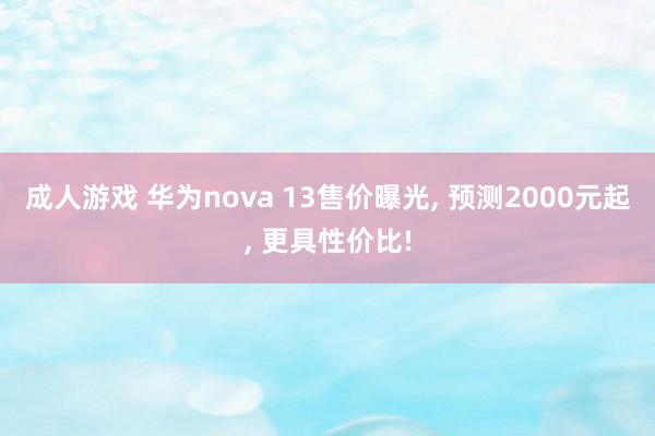 成人游戏 华为nova 13售价曝光， 预测2000元起， 更具性价比!