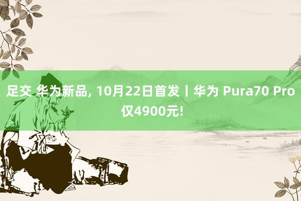 足交 华为新品， 10月22日首发丨华为 Pura70 Pro 仅4900元!