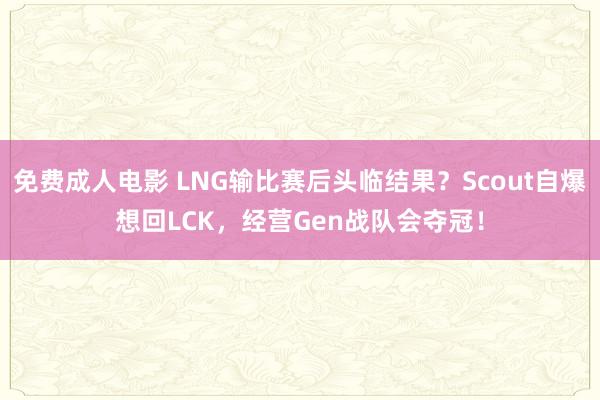 免费成人电影 LNG输比赛后头临结果？Scout自爆想回LCK，经营Gen战队会夺冠！