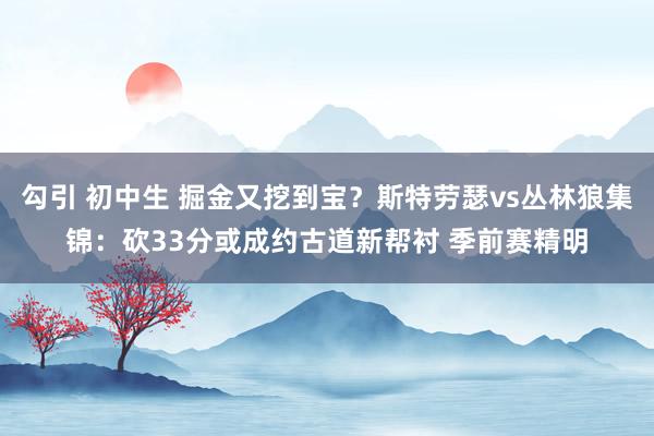 勾引 初中生 掘金又挖到宝？斯特劳瑟vs丛林狼集锦：砍33分或成约古道新帮衬 季前赛精明