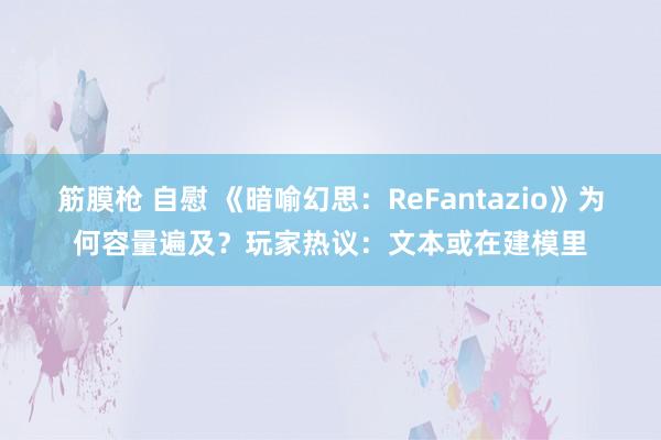 筋膜枪 自慰 《暗喻幻思：ReFantazio》为何容量遍及？玩家热议：文本或在建模里