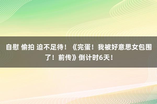 自慰 偷拍 迫不足待！《完蛋！我被好意思女包围了！前传》倒计时6天！