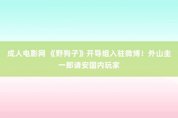 成人电影网 《野狗子》开导组入驻微博！外山圭一郎请安国内玩家